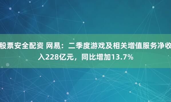 股票安全配资 网易：二季度游戏及相关增值服务净收入228亿元，同比增加13.7%