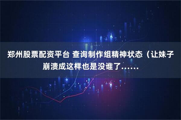 郑州股票配资平台 查询制作组精神状态（让妹子崩溃成这样也是没谁了……