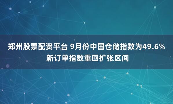 郑州股票配资平台 9月份中国仓储指数为49.6% 新订单指数重回扩张区间
