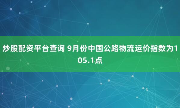 炒股配资平台查询 9月份中国公路物流运价指数为105.1点