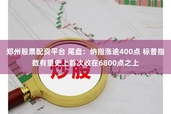 郑州股票配资平台 尾盘：纳指涨逾400点 标普指数有望史上首次收在6800点之上