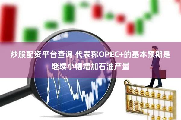 炒股配资平台查询 代表称OPEC+的基本预期是继续小幅增加石油产量