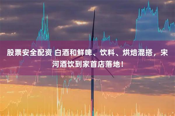 股票安全配资 白酒和鲜啤、饮料、烘焙混搭，宋河酒饮到家首店落地！