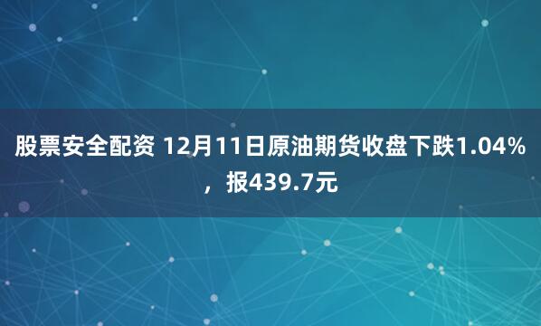股票安全配资 12月11日原油期货收盘下跌1.04%，报439.7元