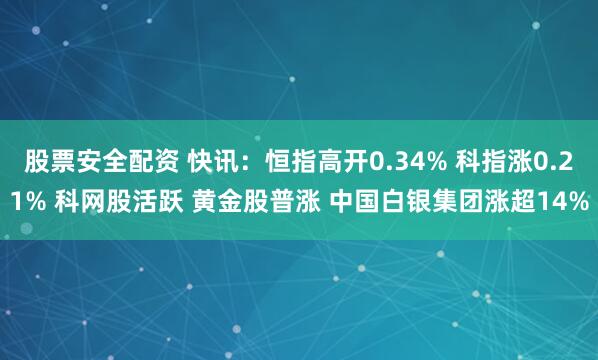 股票安全配资 快讯：恒指高开0.34% 科指涨0.21% 科网股活跃 黄金股普涨 中国白银集团涨超14%