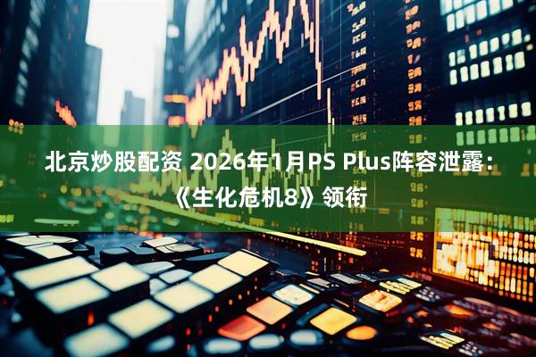 北京炒股配资 2026年1月PS Plus阵容泄露：《生化危机8》领衔