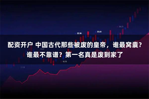 配资开户 中国古代那些被废的皇帝，谁最窝囊？谁最不靠谱？第一名真是废到家了