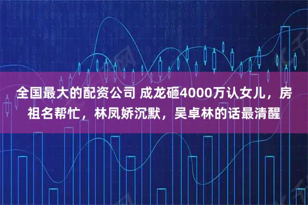 全国最大的配资公司 成龙砸4000万认女儿，房祖名帮忙，林凤娇沉默，吴卓林的话最清醒
