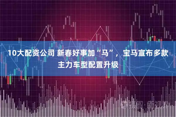 10大配资公司 新春好事加“马”，宝马宣布多款主力车型配置升级