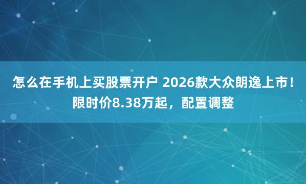 怎么在手机上买股票开户 2026款大众朗逸上市！限时价8.38万起，配置调整