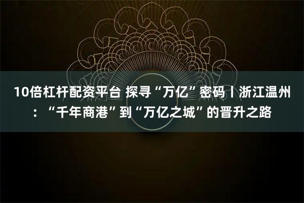 10倍杠杆配资平台 探寻“万亿”密码丨浙江温州：“千年商港”到“万亿之城”的晋升之路