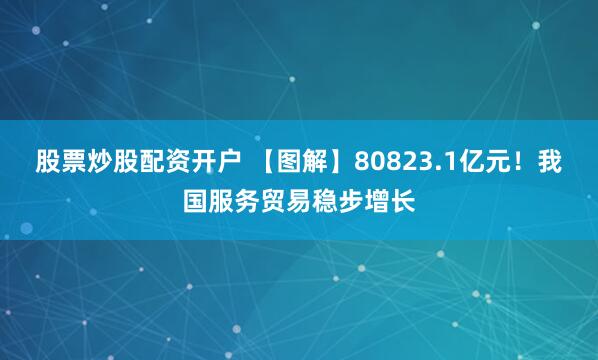 股票炒股配资开户 【图解】80823.1亿元！我国服务贸易稳步增长