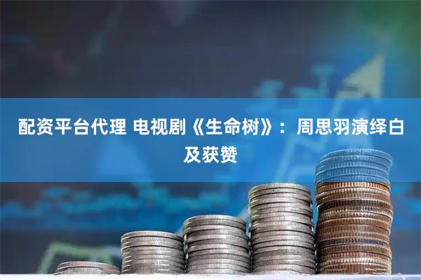 配资平台代理 电视剧《生命树》：周思羽演绎白及获赞