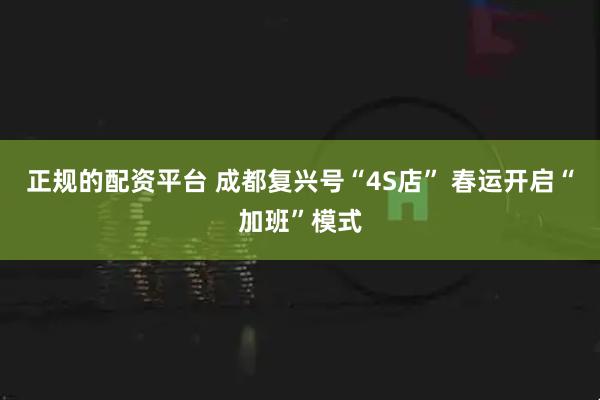 正规的配资平台 成都复兴号“4S店” 春运开启“加班”模式