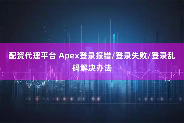 配资代理平台 Apex登录报错/登录失败/登录乱码解决办法
