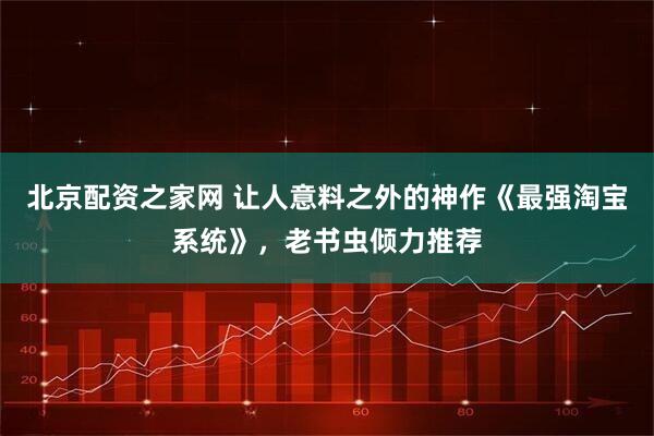 北京配资之家网 让人意料之外的神作《最强淘宝系统》，老书虫倾力推荐