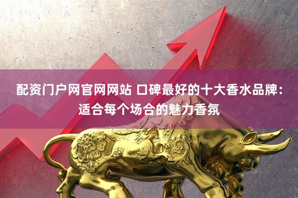 配资门户网官网网站 口碑最好的十大香水品牌：适合每个场合的魅力香氛