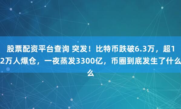 股票配资平台查询 突发！比特币跌破6.3万，超12万人爆仓，一夜蒸发3300亿，币圈到底发生了什么