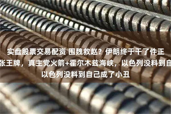 实盘股票交易配资 围魏救赵？伊朗终于干了件正事！亮出两张王牌，真主党火箭+霍尔木兹海峡，以色列没料到自己成了小丑