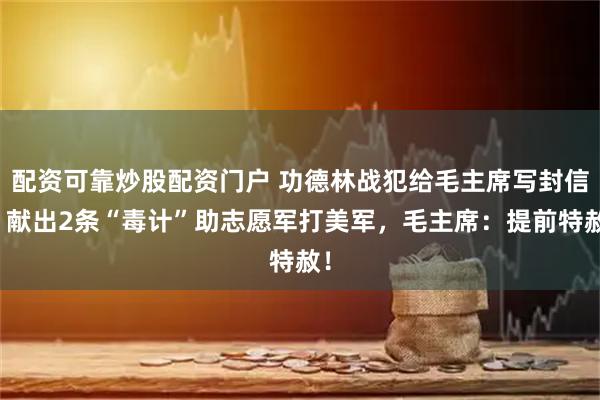 配资可靠炒股配资门户 功德林战犯给毛主席写封信，献出2条“毒计”助志愿军打美军，毛主席：提前特赦！