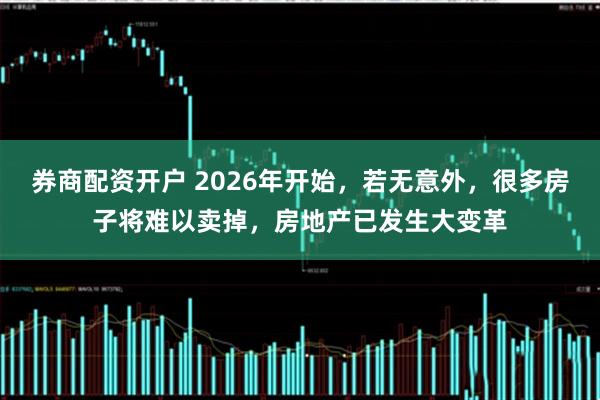 券商配资开户 2026年开始，若无意外，很多房子将难以卖掉，房地产已发生大变革