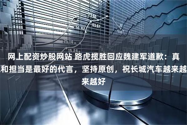 网上配资炒股网站 路虎揽胜回应魏建军道歉：真诚和担当是最好的代言，坚持原创，祝长城汽车越来越好