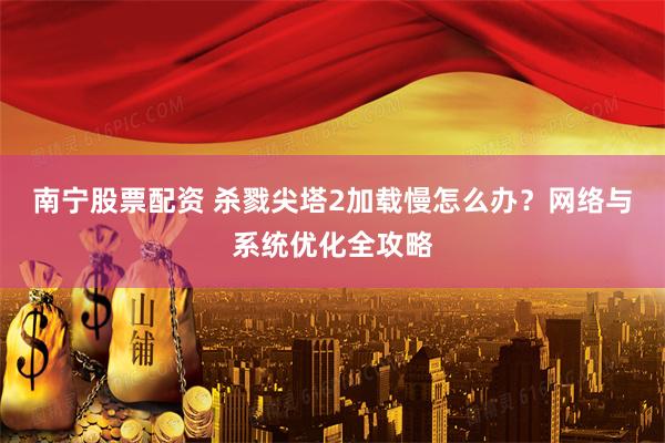 南宁股票配资 杀戮尖塔2加载慢怎么办？网络与系统优化全攻略