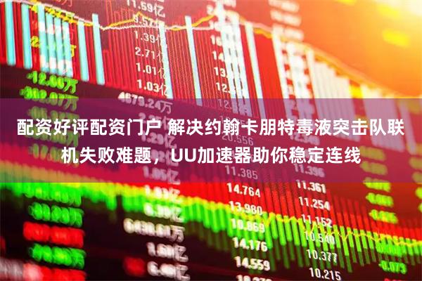 配资好评配资门户 解决约翰卡朋特毒液突击队联机失败难题，UU加速器助你稳定连线