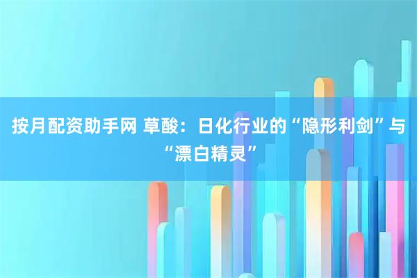 按月配资助手网 草酸：日化行业的“隐形利剑”与“漂白精灵”