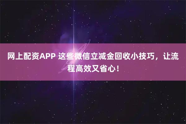 网上配资APP 这些微信立减金回收小技巧，让流程高效又省心！