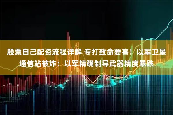 股票自己配资流程详解 专打致命要害！以军卫星通信站被炸：以军精确制导武器精度暴跌