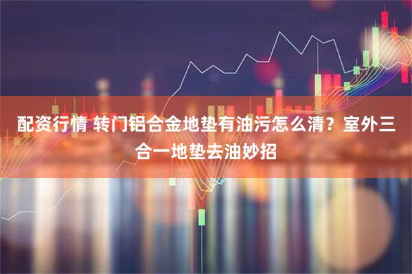 配资行情 转门铝合金地垫有油污怎么清？室外三合一地垫去油妙招