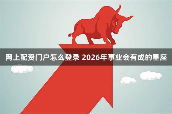 网上配资门户怎么登录 2026年事业会有成的星座