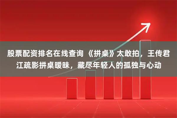股票配资排名在线查询 《拼桌》太敢拍，王传君江疏影拼桌暧昧，藏尽年轻人的孤独与心动