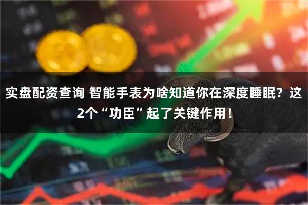 实盘配资查询 智能手表为啥知道你在深度睡眠？这2个“功臣”起了关键作用！