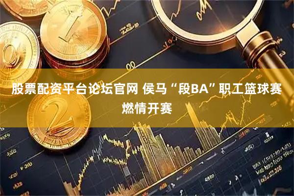 股票配资平台论坛官网 侯马“段BA”职工篮球赛燃情开赛
