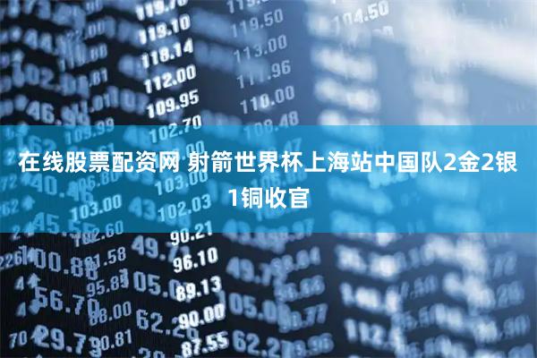 在线股票配资网 射箭世界杯上海站中国队2金2银1铜收官