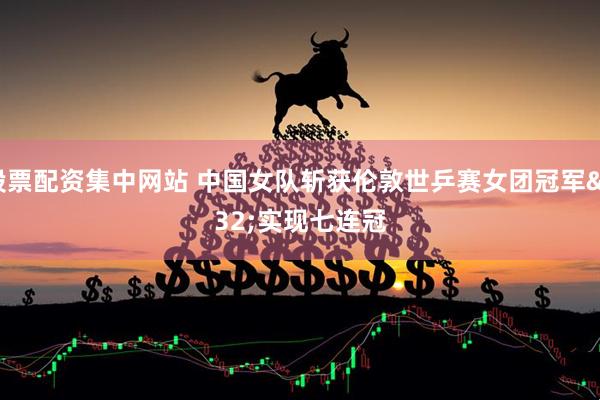 股票配资集中网站 中国女队斩获伦敦世乒赛女团冠军 实现七连冠