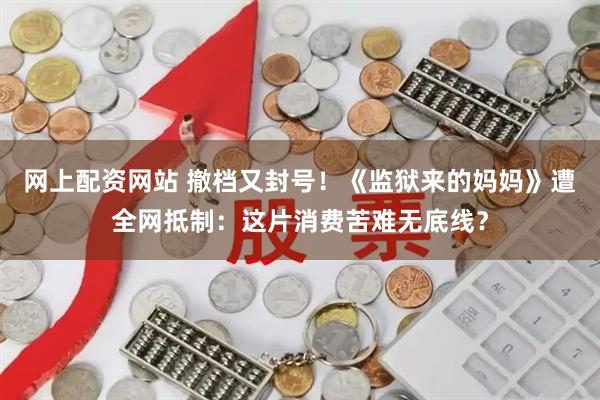 网上配资网站 撤档又封号！《监狱来的妈妈》遭全网抵制：这片消费苦难无底线？