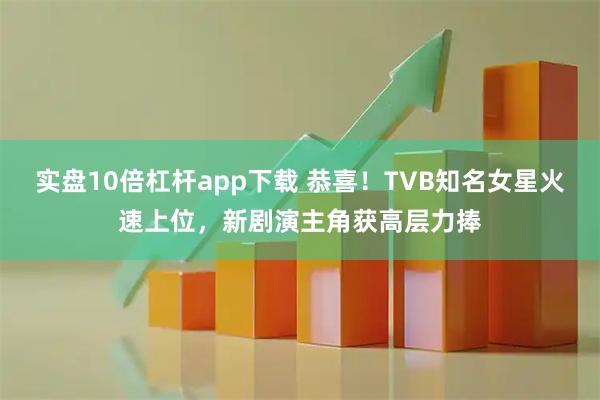 实盘10倍杠杆app下载 恭喜！TVB知名女星火速上位，新剧演主角获高层力捧