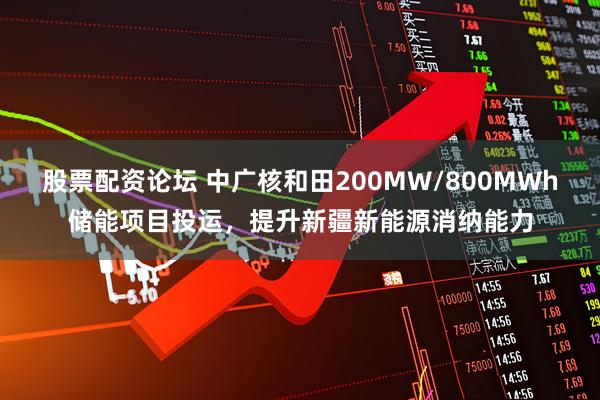 股票配资论坛 中广核和田200MW/800MWh储能项目投运，提升新疆新能源消纳能力