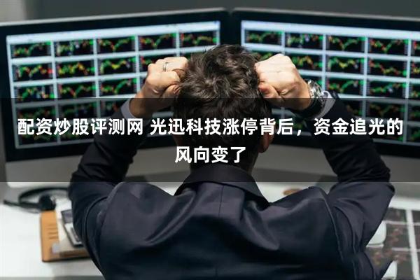配资炒股评测网 光迅科技涨停背后，资金追光的风向变了