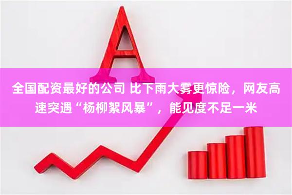 全国配资最好的公司 比下雨大雾更惊险，网友高速突遇“杨柳絮风暴”，能见度不足一米