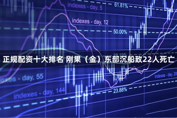 正规配资十大排名 刚果（金）东部沉船致22人死亡