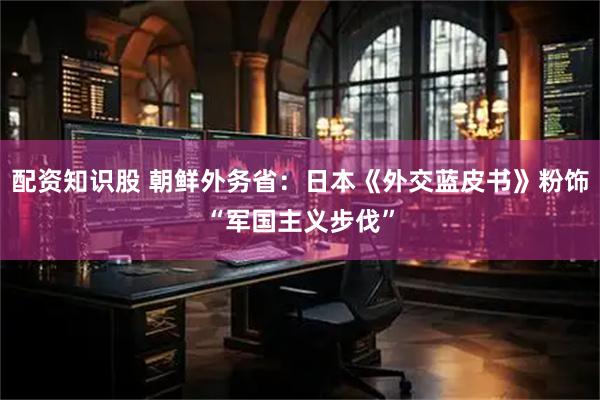 配资知识股 朝鲜外务省：日本《外交蓝皮书》粉饰“军国主义步伐”