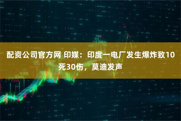 配资公司官方网 印媒：印度一电厂发生爆炸致10死30伤，莫迪发声