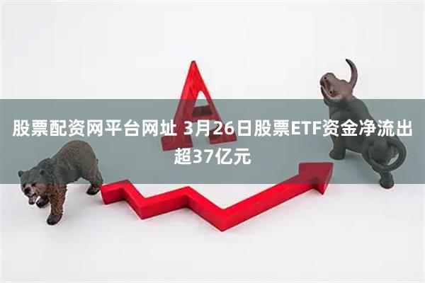 股票配资网平台网址 3月26日股票ETF资金净流出超37亿元
