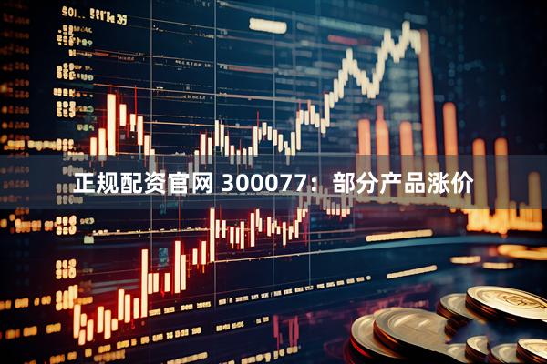 正规配资官网 300077：部分产品涨价